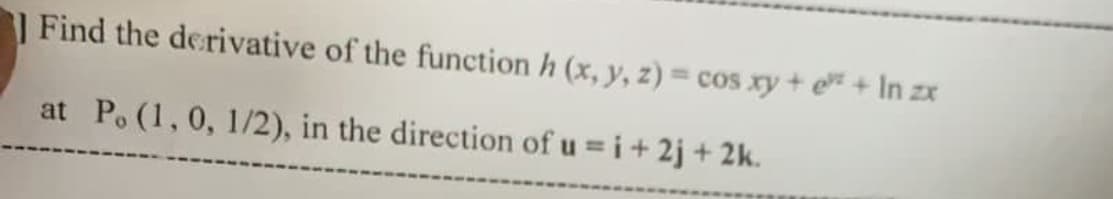 Find the derivative of the function h (x, y, z) = cos xy + e+ In zx
%3D
at P. (1, 0, 1/2), in the direction of u = i+ 2j + 2k.
