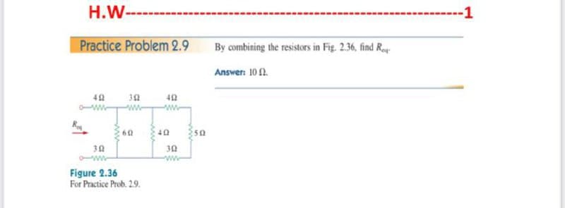 H.W-
---1
Practice Problem 2.9
By combining the resistors in Fig. 2.36, find Ro
Answer: 10 2.
30
42
ww
ww
40
30
30
ww-
Figure 2.36
For Practice Prob. 2.9.
