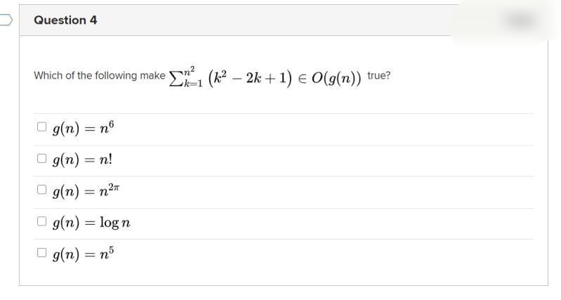 Question 4
Which of the following maken²
g(n) = n*
□g(n) = n!
g(n) = n²
g(n) = log n
g(n) = n5
1 (k² - 2k + 1) = O(g(n)) true?