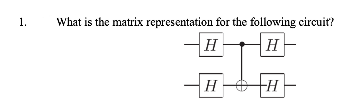 1.
What is the matrix representation for the following circuit?
H
H
H
-H