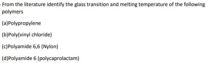 From the literature identify the glass transition and melting temperature of the following
polymers
(a)Polypropylene
(b)Poly(vinyl chloride)
(c)Polyamide 6,6 (Nylon)
(d)Polyamide 6 (polycaprolactam)
