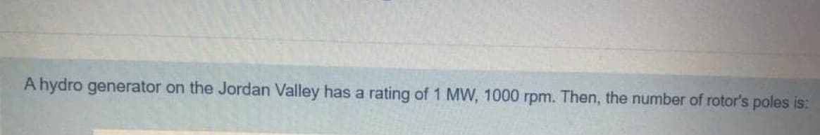 A hydro generator on the Jordan Valley has a rating of 1 MW, 1000 rpm. Then, the number of rotor's poles is:
