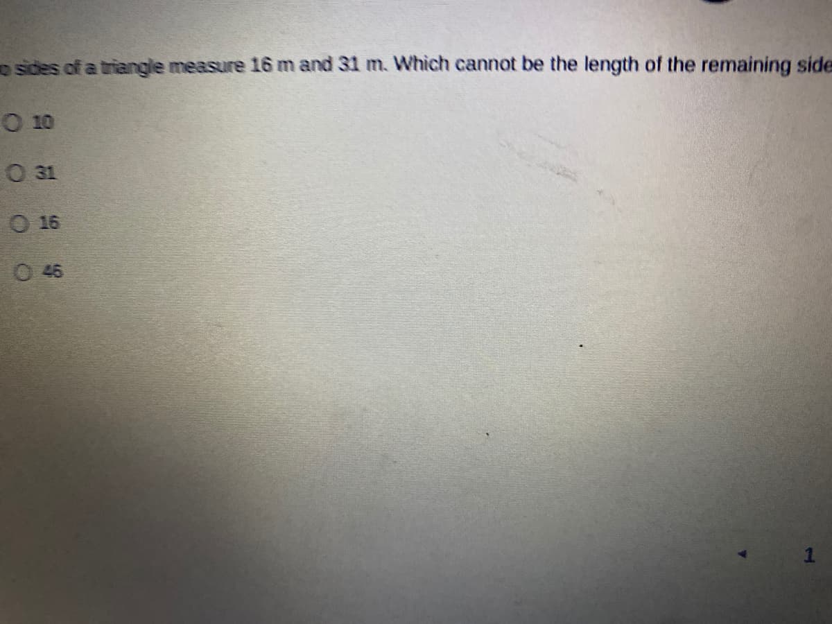 sides of a triangle measure 16 m and 31 m. Which cannot be the length of the remaining side
O 10
O 31
O 16
O 46
