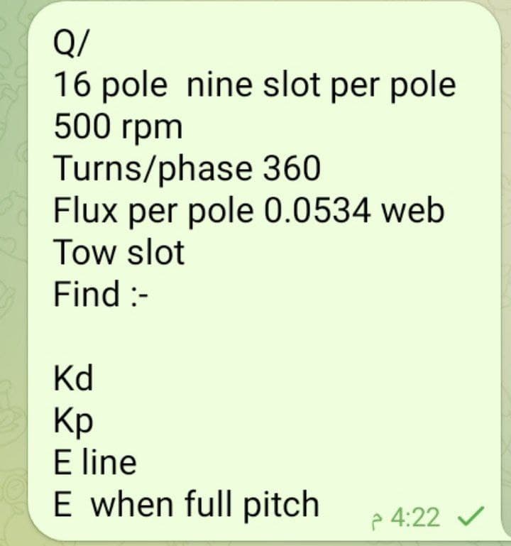 Q/
16 pole nine slot per pole
500 rpm
Turns/phase 360
Flux per pole 0.0534 web
Tow slot
Find :-
Kd
Кр
E line
E when full pitch
> 4:22
