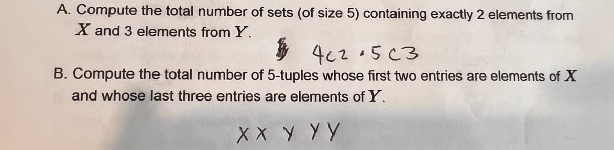 A. Compute the total number of sets (of size 5) containing exactly 2 elements from
X and 3 elements from Y.
B
402503
B. Compute the total number of 5-tuples whose first two entries are elements of X
and whose last three entries are elements of Y.
XX Y YY