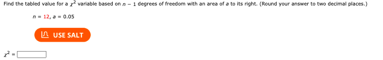 Find the tabled value for a x² variable based on n - 1 degrees of freedom with an area of a to its right. (Round your answer to two decimal places.)
n = 12, a = 0.05
✓
USE SALT