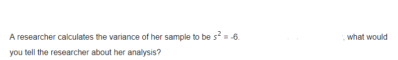 A researcher calculates the variance of her sample to be s? = -6.
, what would
you tell the researcher about her analysis?
