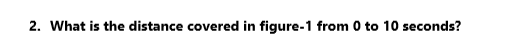 2. What is the distance covered in figure-1 from 0 to 10 seconds?
