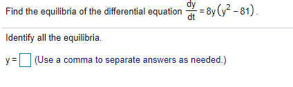 Find the equilibria of the differential equation = 8y (y? - 81).
dy
dt
Identify all the equilibria.
y =
|(Use a comma to separate answers as needed.)
