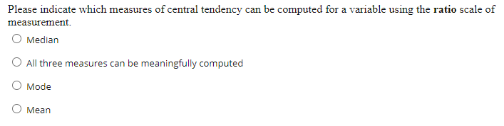 Please indicate which measures oI central tendency can be computed for a variable using the ratio scale of
measurement.
O Median
O All three measures can be meaningfully computed
O Mode
O Mean
