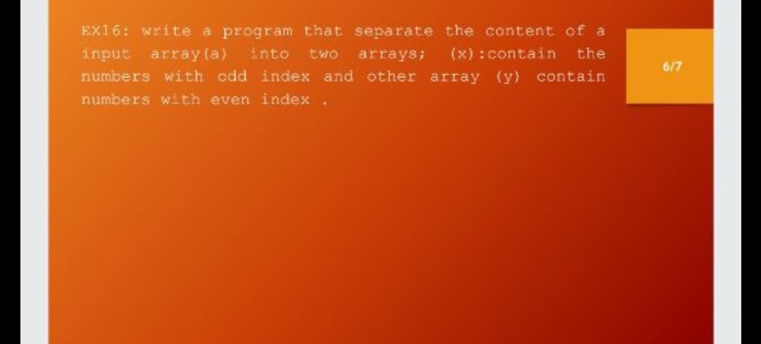 EX16: write a program that separate the content of a
(x) : contain
input array (a)
numbers with cdd index and other array (y) contain
into
two
arrays;
the
6/7
numbers with even index
