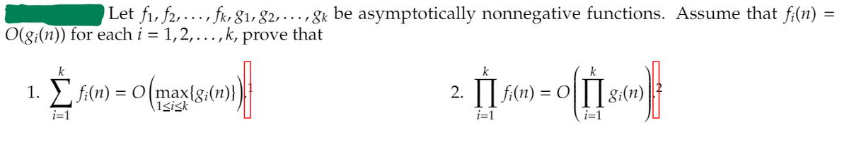 Let fi, f2,..., fkr 8ı, 82,..., g& be asymptotically nonnegative functions. Assume that fi(n) =
O(g;(n)) for each i = 1,2,. ,k, prove that
k
k
1. ) fi(n) = 0(max{g;(n)}
\1gisk
2. || f(n) = 0
8i(n)
i=1
i=1
i=1
