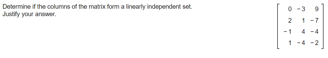 Determine if the columns of the matrix form a linearly independent set.
Justify your answer.
0 -3 9
2
1 -7
4 - 4
-4 -2
-1
1