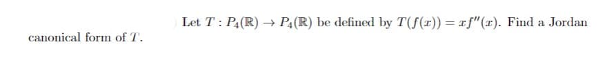 Let T: P4(R) → PĄ(R) be defined by T(f(x)) = xf"(x). Find a Jordan
canonical form of T.
