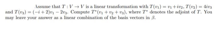 Assume that T : V →V is a linear transformation with T(v1) = v1 +iv2, T(v2) = 4iv3
and T(v3) = (-i + 2)v1 – 203. Compute T (v1 + v2 + v3), where T* denotes the adjoint of T. You
may leave your answer as a linear combination of the basis vectors in B.
