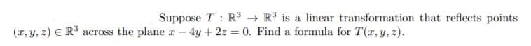 Suppose T : R³ → R³ is a linear transformation that reflects points
(x, y, 2) E R³ across the plane r- 4y +2z = 0. Find a formula for T(x, y, z).
