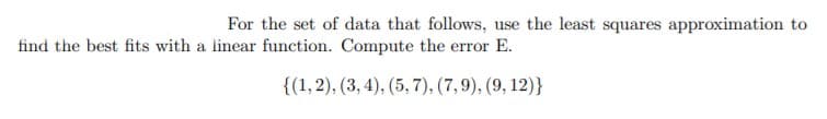 For the set of data that follows, use the least squares approximation to
find the best fits with a linear function. Compute the error E.
{(1,2), (3, 4), (5, 7), (7,9), (9, 12)}
