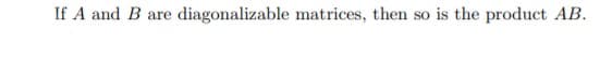 If A and B are
diagonalizable matrices, then so is the product AB.
