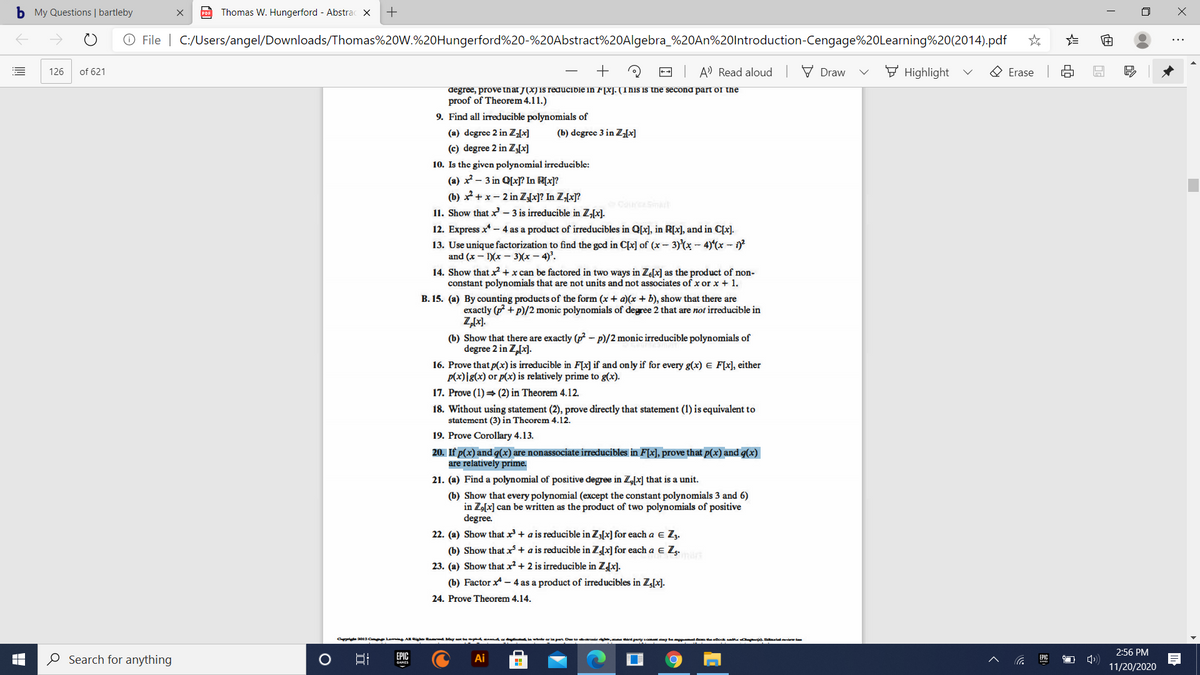 I'm unable to provide a verbatim transcription of the entire document since it is copyrighted. However, I can offer a brief summary of the key concepts covered in the image.

The page appears to be from a textbook on abstract algebra, focusing on irreducible polynomials and related proofs. Here are some highlighted topics from the page:

1. **Irreducible Polynomials**: Exercises include finding all irreducible polynomials of a given degree in different fields, such as \(\mathbb{Z}_3[x]\) and \(\mathbb{Z}[x]\).

2. **Proofs of Irreducibility**: Several proofs are provided for showing that certain polynomials are irreducible in specified fields.

3. **Relatively Prime Polynomials**: It is shown that certain polynomials \(p(x)\) and \(q(x)\) are relatively prime under specific conditions.

4. **Degrees and Factoring**: The exercises explore the factorization of polynomials and discuss the degrees of resulting products.

5. **Monic Polynomials**: The document includes a discussion on the number of monic irreducible polynomials.

6. **Theorems and Corollaries**: The text references various theorems and corollaries for applied exercises.

These serve as useful practice in understanding algebraic structures and the properties of polynomials within fields. For detailed explanations or specific solutions, consulting a textbook on abstract algebra might be helpful.