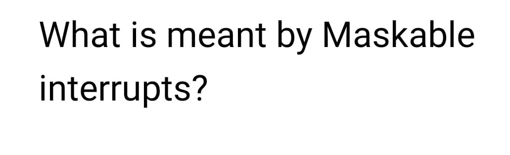 What is meant by Maskable
interrupts?