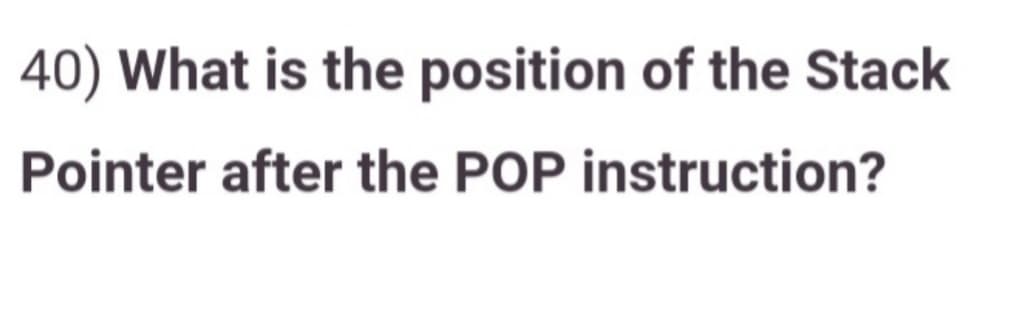 40) What is the position of the Stack
Pointer after the POP instruction?