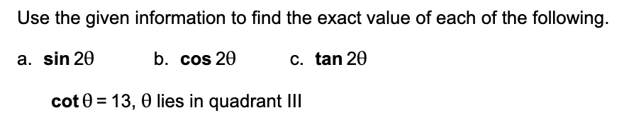 Use the given information to find the exact value of each of the following.
a. sin 20
b. cos 20
c. tan 20
cot 0 = 13, 0 lies in quadrant IIl
