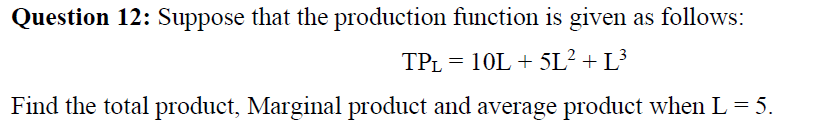 Question 12: Suppose that the production function is given as follows:
TPL = 10L + 5L² + L³
Find the total product, Marginal product and average product when L = 5.
