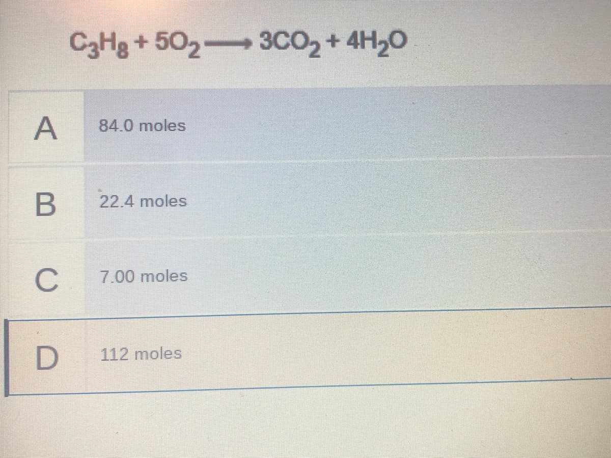 C3H3 + 502 3CO2 + 4H,0
A
84.0 moles
22.4 moles
C
7.00 moles
112 moles
