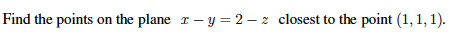 Find the points on the plane r- y = 2 – z closest to the point (1, 1, 1).
