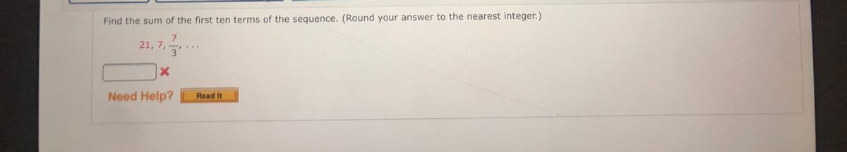 Find the sum of the first ten terms of the sequence. (Round your answer to the nearest integer.)
21, 7,
3
Read It
Need Help?
