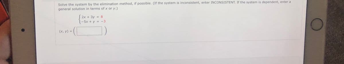 Solve the system by the elimination method, if possible. (If the system is inconsistent, enter INCONSISTENT. If the system is dependent, enter a
general solution in terms of x or y.)
| 2x + 3y = 8
-5x + y
-3
(х, у) %3D
