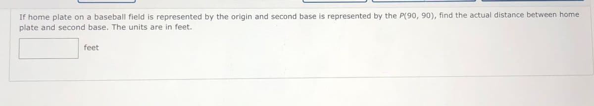 If home plate on a baseball field is represented by the origin and second base is represented by the P(90, 90), find the actual distance between home
plate and second base. The units are in feet.
feet
