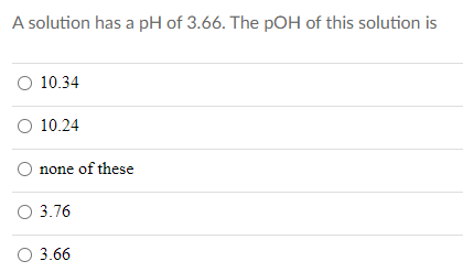 A solution has a pH of 3.66. The pOH of this solution is
O 10.34
O 10.24
none of these
O 3.76
O 3.66
