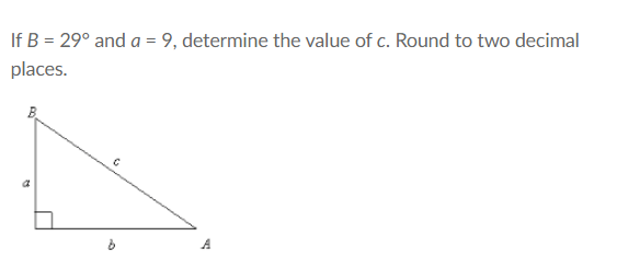 If B = 29° and a = 9, determine the value of c. Round to two decimal
places.
B.
