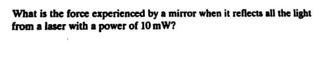 What is the force experienced by a mirror when it reflects all the light
from a laser with a power of 10 mW?
