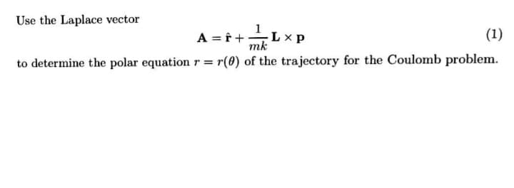 Use the Laplace vector
d x 1
A = f +Lx1
(1)
mk
to determine the polar equation r = r(8) of the trajectory for the Coulomb problem.
