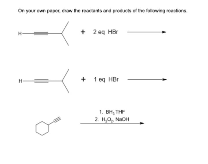 On your own paper, draw the reactants and products of the following reactions.
H
H =
+ 2 eq HBr
+ 1 eq HBr
1. BH, THF
2. H₂O₂, NaOH