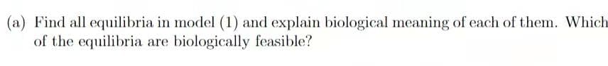 (a) Find all equilibria in model (1) and explain biological meaning of each of them. Which
of the equilibria are biologically feasible?
