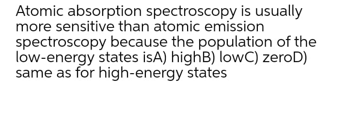 Atomic absorption spectroscopy is usually
more sensitive than atomic emission
spectroscopy because the population of the
low-energy states isA) highB) lowC) zeroD)
same as for high-energy states
