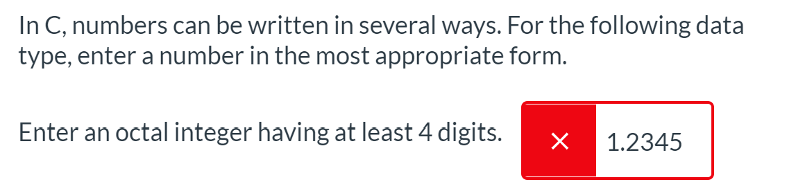 In C, numbers can be written in several ways. For the following data
type, enter a number in the most appropriate form.
Enter an octal integer having at least 4 digits.
1.2345
