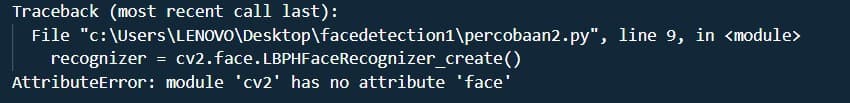 Traceback (most recent call last):
File "c:\Users\LENOVO\Desktop\facedetection1\percobaan2.py", line 9, in <module>
recognizer = cv2. face. LBPHFaceRecognizer_create()
AttributeError: module 'cv2' has no attribute 'face'