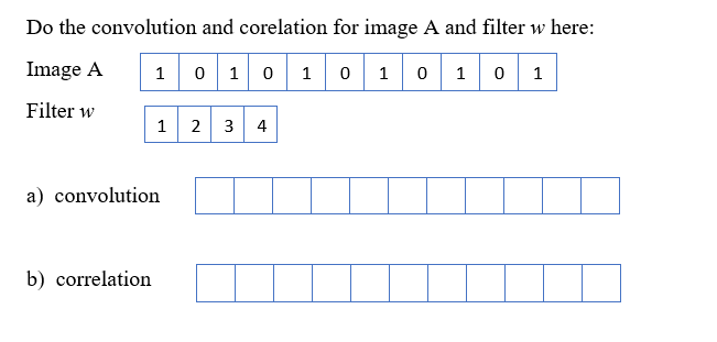 Do the convolution and corelation for image A and filter w here:
Image A
0 1 0 1 0 1 0 1 0 1
Filter w
1
b) correlation
1
a) convolution
2 3 4