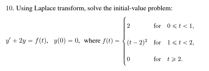 10. Using Laplace transform, solve the initial-value problem:
y' + 2y = f(t), y(0) = 0, where f(t) =
=
2
for 0 < t < 1,
(t-2)² for 1< t < 2,
0
for
t> 2.