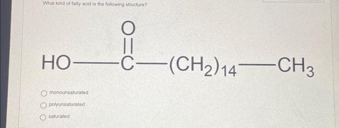 What kind of fatty acid is the following structure?
||
HO-C-(CH2)14—CH3
monounsaturated
Opolyunsaturated
saturated