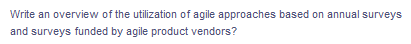 Write an overview of the utilization of agile approaches based on annual surveys
and surveys funded by agile product vendors?
