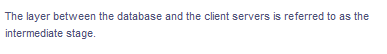 The layer between the database and the client servers is referred to as the
intermediate stage.
