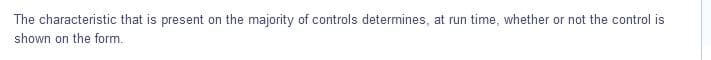 The characteristic that is present on the majority of controls determines, at run time, whether or not the control is
shown on the form.