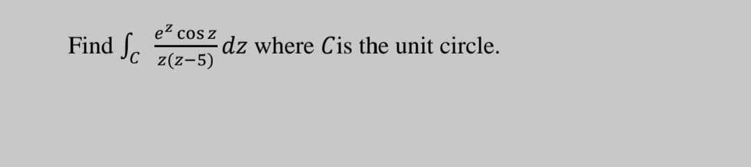 ez cos z
Sc
dz where Cis the unit circle.
Find
Jc z(z-5)
