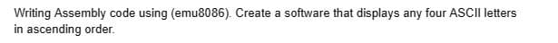 Writing Assembly code using (emu8086). Create a software that displays any four ASCII letters
in ascending order.