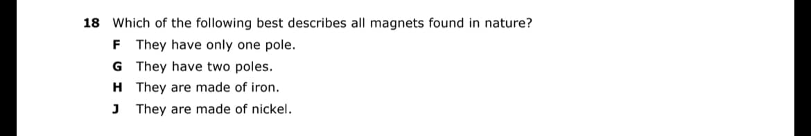 18 Which of the following best describes all magnets found in nature?
F They have only one pole.
G
They have two poles.
H They are made of iron.
J
They are made of nickel.